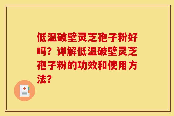 低温破壁灵芝孢子粉好吗?详解低温破壁灵芝孢子粉的功效和使用方法? 低温破壁灵芝孢子粉好吗?详解低温破壁灵芝孢子粉的功效和使用方法?