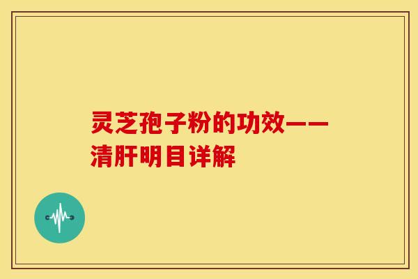 灵芝孢子粉的功效——清明目详解 灵芝孢子粉的功效——清明目详解