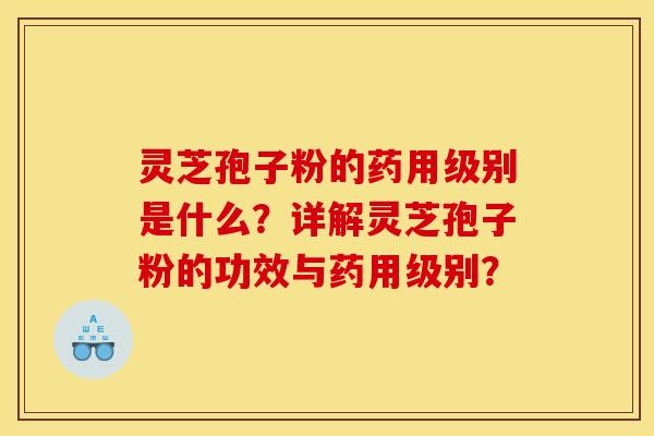 灵芝孢子粉的药用级别是什么?详解灵芝孢子粉的功效与药用级别? 灵芝孢子粉的药用级别是什么?详解灵芝孢子粉的功效与药用级别?