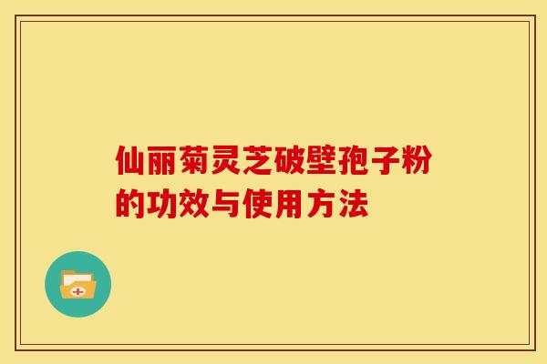 仙丽菊灵芝破壁孢子粉的功效与使用方法 仙丽菊灵芝破壁孢子粉的功效与使用方法