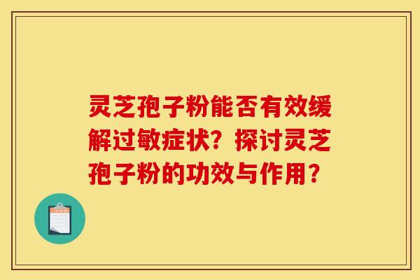 灵芝孢子粉能否有效缓解症状?探讨灵芝孢子粉的功效与作用? 灵芝孢子粉能否有效缓解症状?探讨灵芝孢子粉的功效与作用?