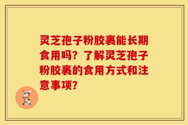 灵芝孢子粉胶裹能长期食用吗?了解灵芝孢子粉胶裹的食用方式和注意事项? 灵芝孢子粉胶裹能长期食用吗?了解灵芝孢子粉胶裹的食用方式和注意事项?