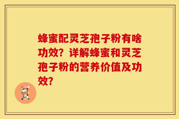 蜂蜜配灵芝孢子粉有啥功效？详解蜂蜜和灵芝孢子粉的营养价值及功效？