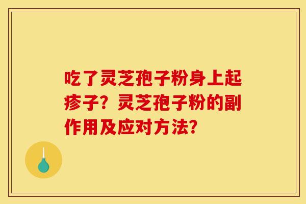 吃了灵芝孢子粉身上起疹子?灵芝孢子粉的副作用及应对方法? 吃了灵芝孢子粉身上起疹子?灵芝孢子粉的副作用及应对方法?
