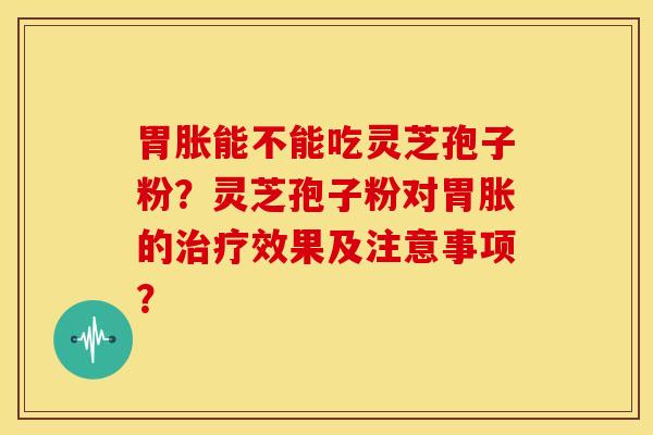 胃胀能不能吃灵芝孢子粉？灵芝孢子粉对胃胀的效果及注意事项？
