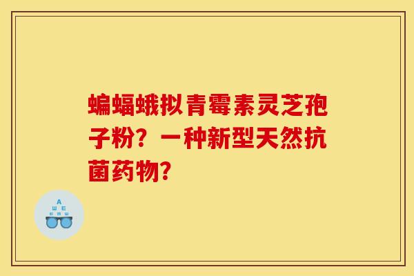 蝙蝠蛾拟青霉素灵芝孢子粉?一种新型天然? 蝙蝠蛾拟青霉素灵芝孢子粉?一种新型天然?