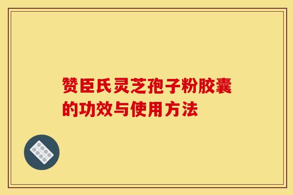 赞臣氏灵芝孢子粉胶囊的功效与使用方法 赞臣氏灵芝孢子粉胶囊的功效与使用方法
