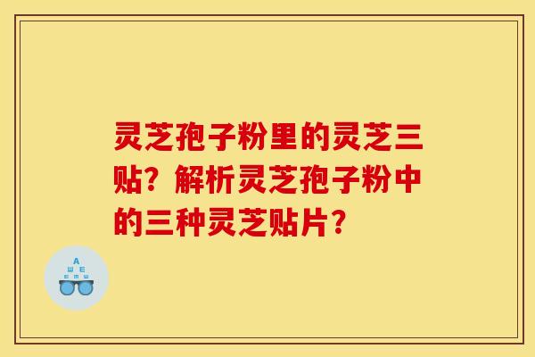 灵芝孢子粉里的灵芝三贴?解析灵芝孢子粉中的三种灵芝贴片? 灵芝孢子粉里的灵芝三贴?解析灵芝孢子粉中的三种灵芝贴片?