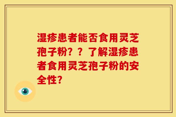 患者能否食用灵芝孢子粉？？了解患者食用灵芝孢子粉的安全性？