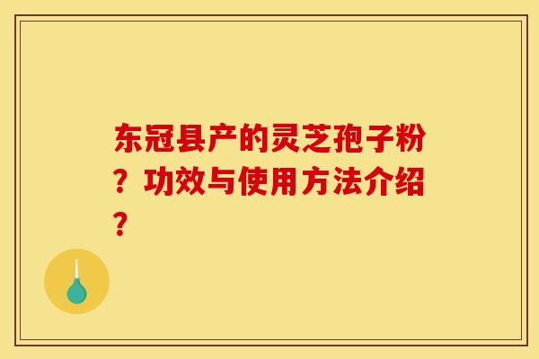 东冠县产的灵芝孢子粉?功效与使用方法介绍? 东冠县产的灵芝孢子粉?功效与使用方法介绍?