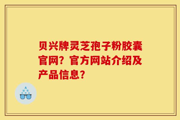 贝兴牌灵芝孢子粉胶囊官网?官方网站介绍及产品信息? 贝兴牌灵芝孢子粉胶囊官网?官方网站介绍及产品信息?