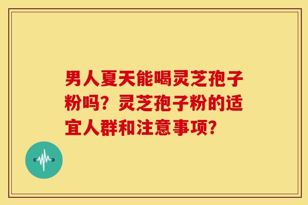 男人夏天能喝灵芝孢子粉吗?灵芝孢子粉的适宜人群和注意事项? 男人夏天能喝灵芝孢子粉吗?灵芝孢子粉的适宜人群和注意事项?