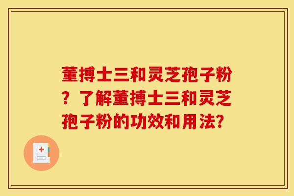 董搏士三和灵芝孢子粉？了解董搏士三和灵芝孢子粉的功效和用法？