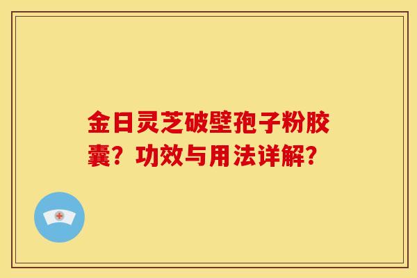 金日灵芝破壁孢子粉胶囊?功效与用法详解? 金日灵芝破壁孢子粉胶囊?功效与用法详解?