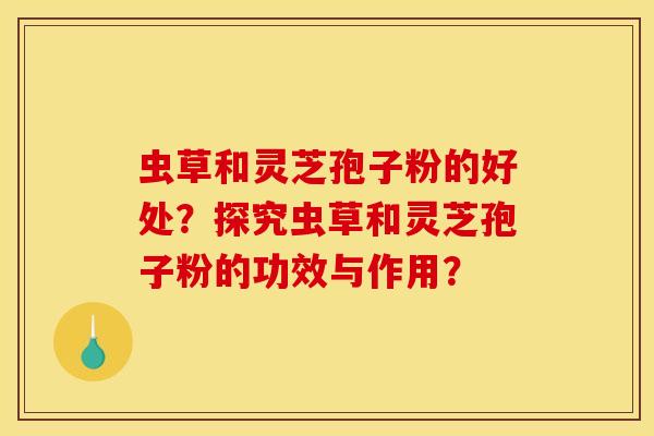 虫草和灵芝孢子粉的好处?探究虫草和灵芝孢子粉的功效与作用? 虫草和灵芝孢子粉的好处?探究虫草和灵芝孢子粉的功效与作用?