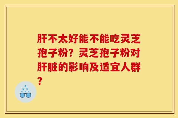 不太好能不能吃灵芝孢子粉?灵芝孢子粉对的影响及适宜人群? 不太好能不能吃灵芝孢子粉?灵芝孢子粉对的影响及适宜人群?