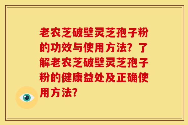 老农芝破壁灵芝孢子粉的功效与使用方法？了解老农芝破壁灵芝孢子粉的健康益处及正确使用方法？
