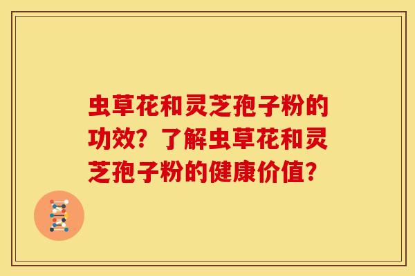 虫草花和灵芝孢子粉的功效?了解虫草花和灵芝孢子粉的健康价值? 虫草花和灵芝孢子粉的功效?了解虫草花和灵芝孢子粉的健康价值?