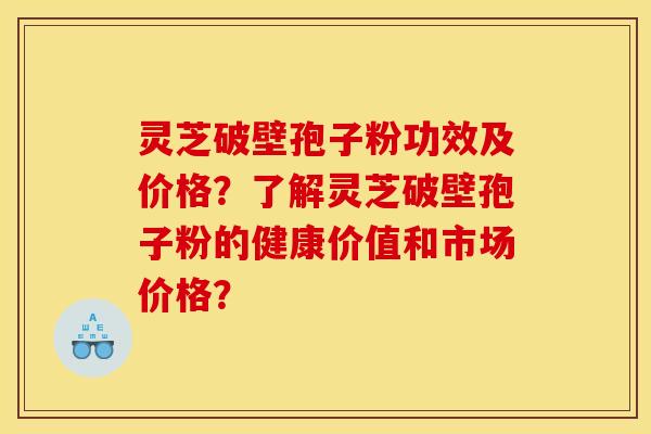 灵芝破壁孢子粉功效及价格？了解灵芝破壁孢子粉的健康价值和市场价格？