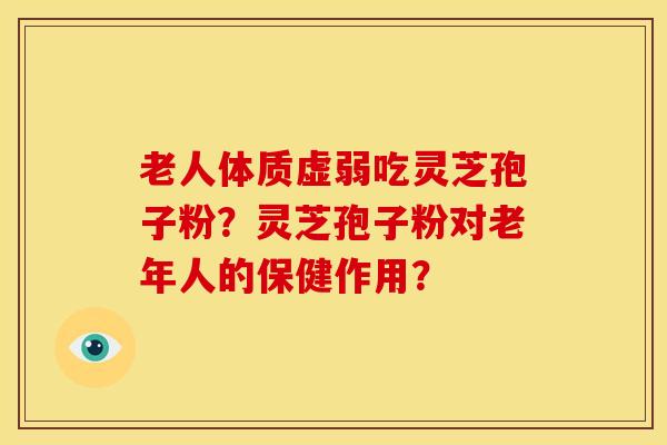 老人体质虚弱吃灵芝孢子粉？灵芝孢子粉对老年人的保健作用？