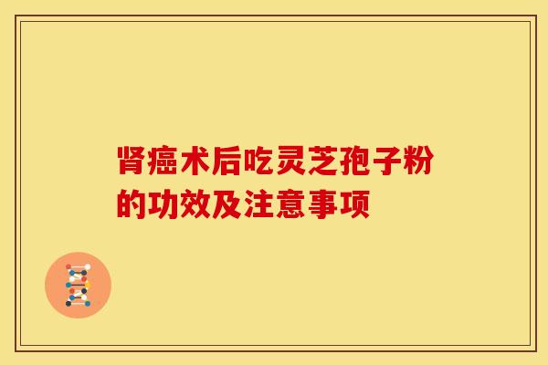 肾癌术后吃灵芝孢子粉的功效及注意事项