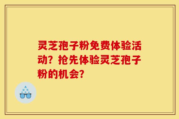 灵芝孢子粉免费体验活动？抢先体验灵芝孢子粉的机会？