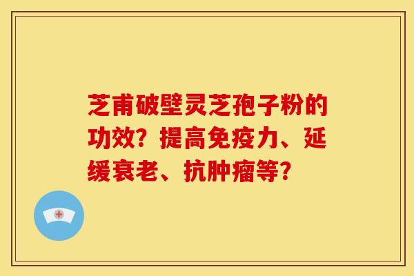 芝甫破壁灵芝孢子粉的功效?提高免疫力、延缓、抗等? 芝甫破壁灵芝孢子粉的功效?提高免疫力、延缓、抗等?