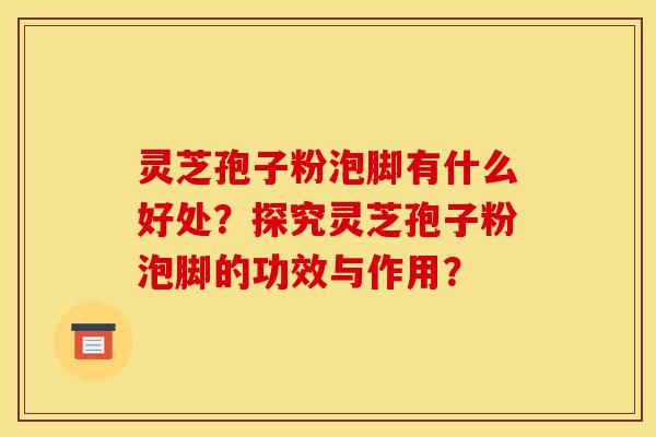 灵芝孢子粉泡脚有什么好处?探究灵芝孢子粉泡脚的功效与作用? 灵芝孢子粉泡脚有什么好处?探究灵芝孢子粉泡脚的功效与作用?