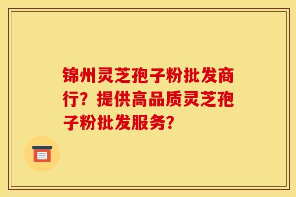 锦州灵芝孢子粉批发商行?提供高品质灵芝孢子粉批发服务? 锦州灵芝孢子粉批发商行?提供高品质灵芝孢子粉批发服务?