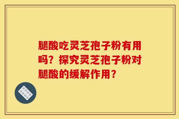 腿酸吃灵芝孢子粉有用吗?探究灵芝孢子粉对腿酸的缓解作用? 腿酸吃灵芝孢子粉有用吗?探究灵芝孢子粉对腿酸的缓解作用?