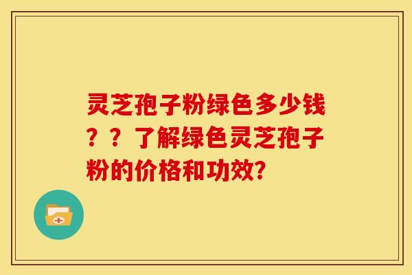 灵芝孢子粉绿色多少钱??了解绿色灵芝孢子粉的价格和功效? 灵芝孢子粉绿色多少钱??了解绿色灵芝孢子粉的价格和功效?