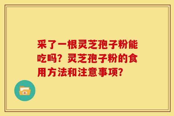 采了一根灵芝孢子粉能吃吗?灵芝孢子粉的食用方法和注意事项? 采了一根灵芝孢子粉能吃吗?灵芝孢子粉的食用方法和注意事项?