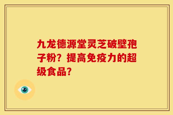 九龙德源堂灵芝破壁孢子粉？提高免疫力的超级食品？