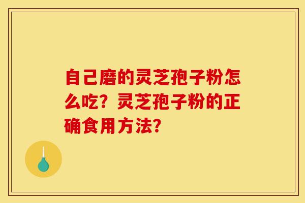 自己磨的灵芝孢子粉怎么吃?灵芝孢子粉的正确食用方法? 自己磨的灵芝孢子粉怎么吃?灵芝孢子粉的正确食用方法?