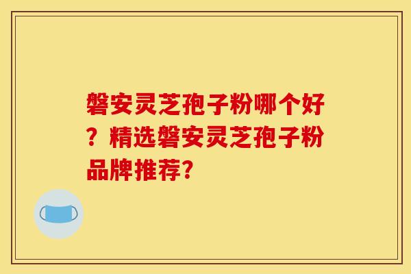 磐安灵芝孢子粉哪个好？精选磐安灵芝孢子粉品牌推荐？