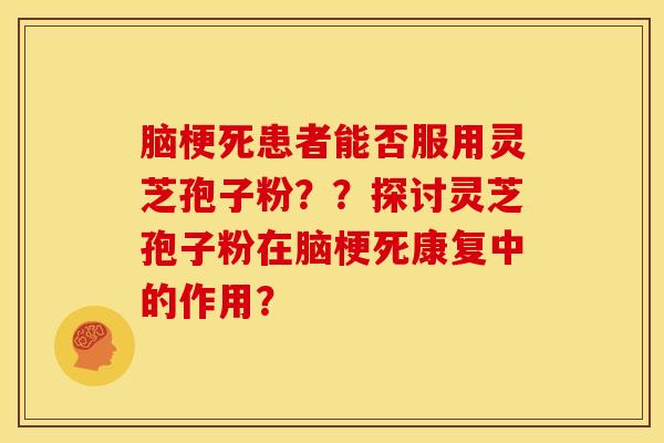 脑梗死患者能否服用灵芝孢子粉？？探讨灵芝孢子粉在脑梗死康复中的作用？