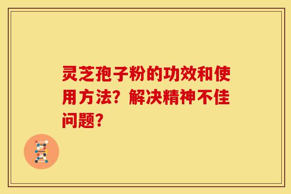 灵芝孢子粉的功效和使用方法?解决精神不佳问题? 灵芝孢子粉的功效和使用方法?解决精神不佳问题?