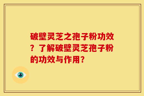 破壁灵芝之孢子粉功效？了解破壁灵芝孢子粉的功效与作用？