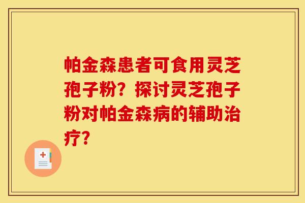帕金森患者可食用灵芝孢子粉?探讨灵芝孢子粉对帕金森的辅助? 帕金森患者可食用灵芝孢子粉?探讨灵芝孢子粉对帕金森的辅助?