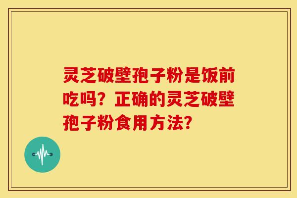 灵芝破壁孢子粉是饭前吃吗？正确的灵芝破壁孢子粉食用方法？