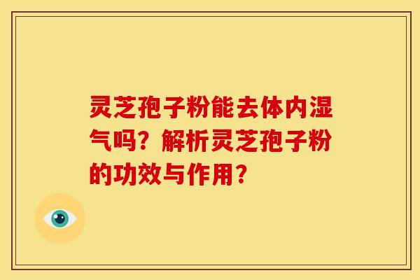 灵芝孢子粉能去体内湿气吗?解析灵芝孢子粉的功效与作用? 灵芝孢子粉能去体内湿气吗?解析灵芝孢子粉的功效与作用?