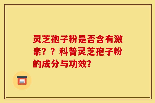 灵芝孢子粉是否含有激素??科普灵芝孢子粉的成分与功效? 灵芝孢子粉是否含有激素??科普灵芝孢子粉的成分与功效?