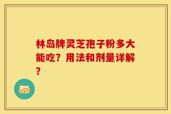 林岛牌灵芝孢子粉多大能吃？用法和剂量详解？