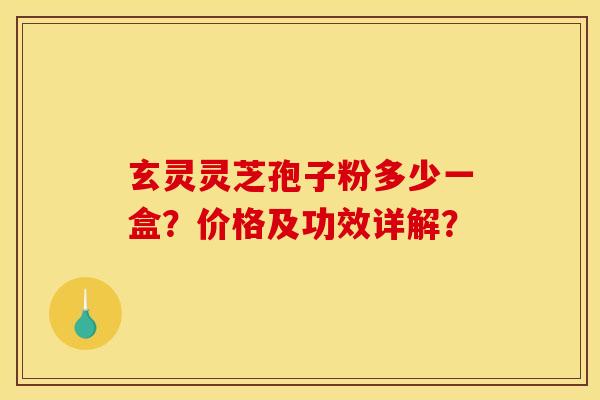 玄灵灵芝孢子粉多少一盒?价格及功效详解? 玄灵灵芝孢子粉多少一盒?价格及功效详解?