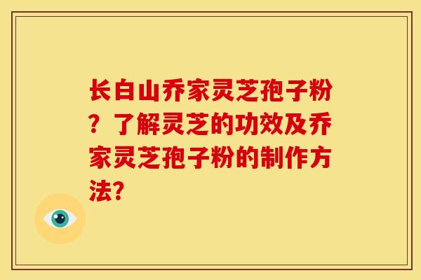 长白山乔家灵芝孢子粉?了解灵芝的功效及乔家灵芝孢子粉的制作方法? 长白山乔家灵芝孢子粉?了解灵芝的功效及乔家灵芝孢子粉的制作方法?