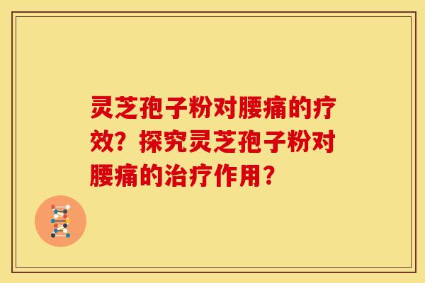 灵芝孢子粉对腰痛的疗效？探究灵芝孢子粉对腰痛的作用？