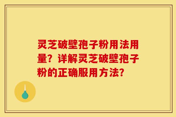 灵芝破壁孢子粉用法用量？详解灵芝破壁孢子粉的正确服用方法？