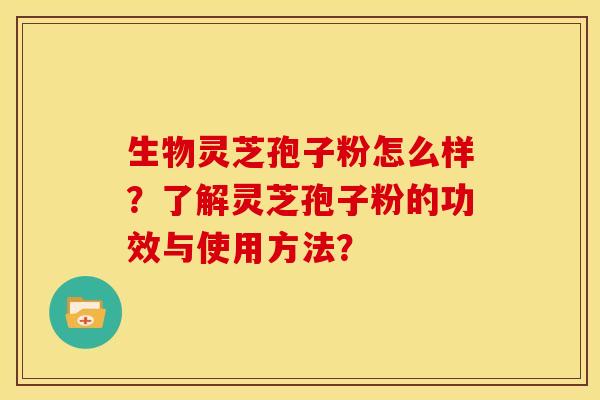 生物灵芝孢子粉怎么样？了解灵芝孢子粉的功效与使用方法？