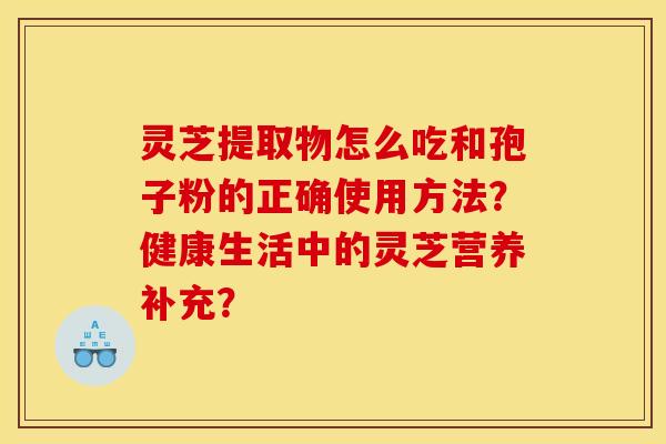 灵芝提取物怎么吃和孢子粉的正确使用方法？健康生活中的灵芝营养补充？