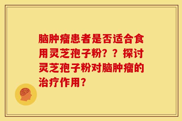 脑患者是否适合食用灵芝孢子粉??探讨灵芝孢子粉对脑的作用? 脑患者是否适合食用灵芝孢子粉??探讨灵芝孢子粉对脑的作用?